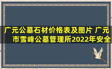 广元公墓石材价格表及图片 广元市雪峰公墓管理所2022年安全绿色文明祭祀公告